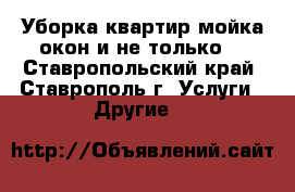 Уборка квартир,мойка окон и не только  - Ставропольский край, Ставрополь г. Услуги » Другие   